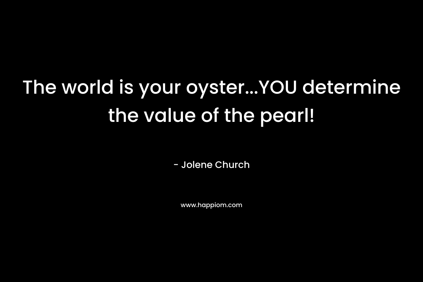 The world is your oyster...YOU determine the value of the pearl!