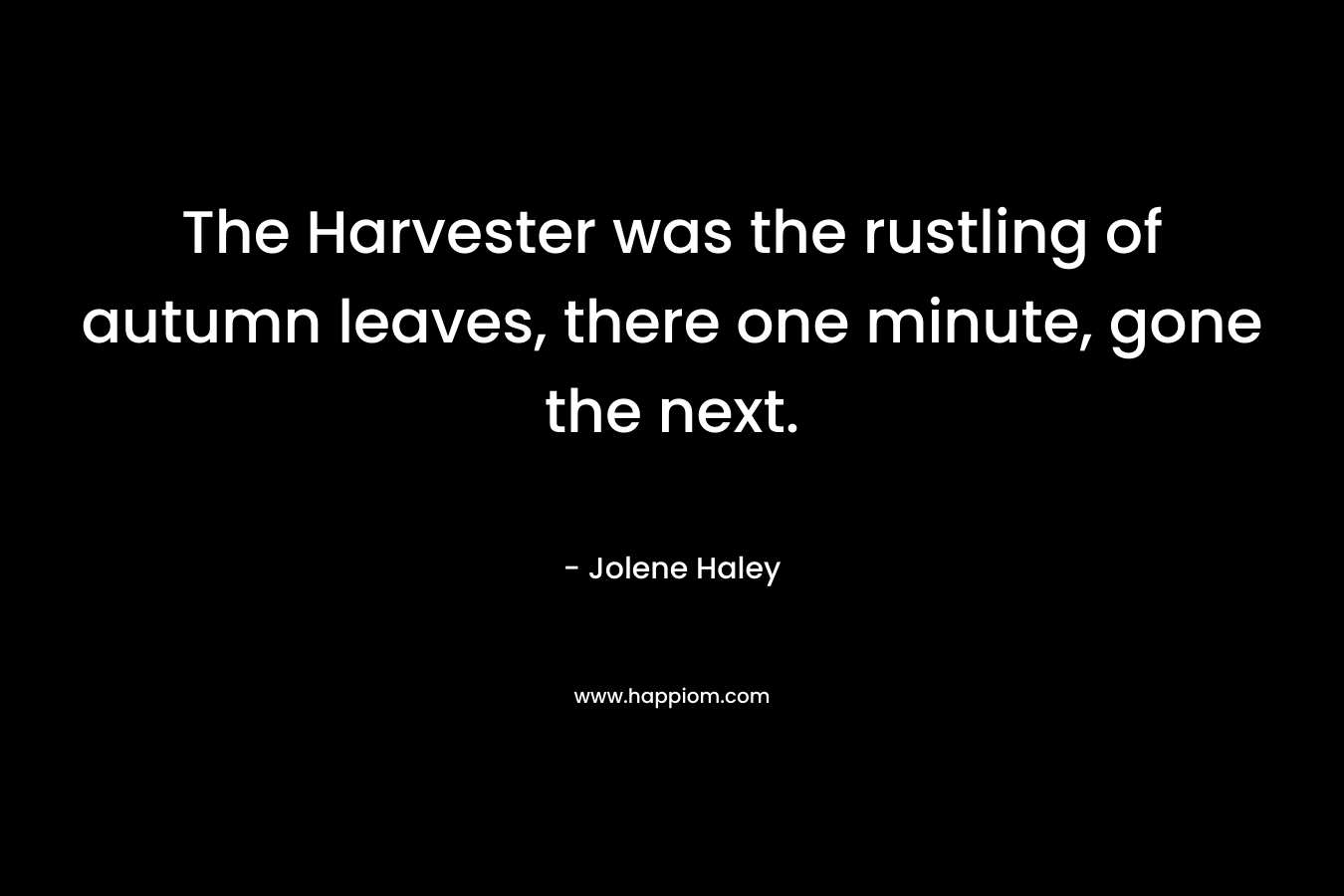 The Harvester was the rustling of autumn leaves, there one minute, gone the next. – Jolene Haley