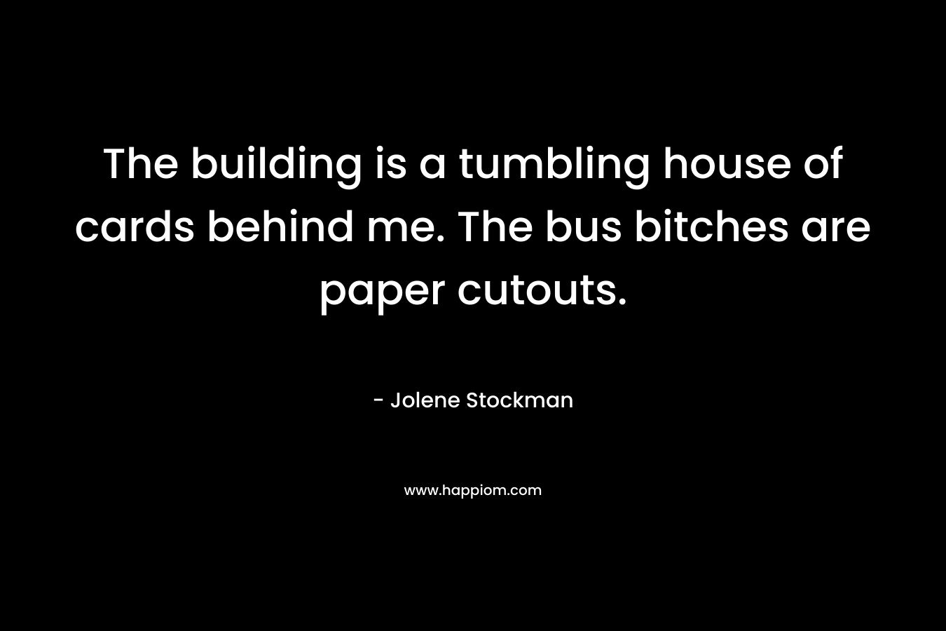 The building is a tumbling house of cards behind me. The bus bitches are paper cutouts. – Jolene Stockman