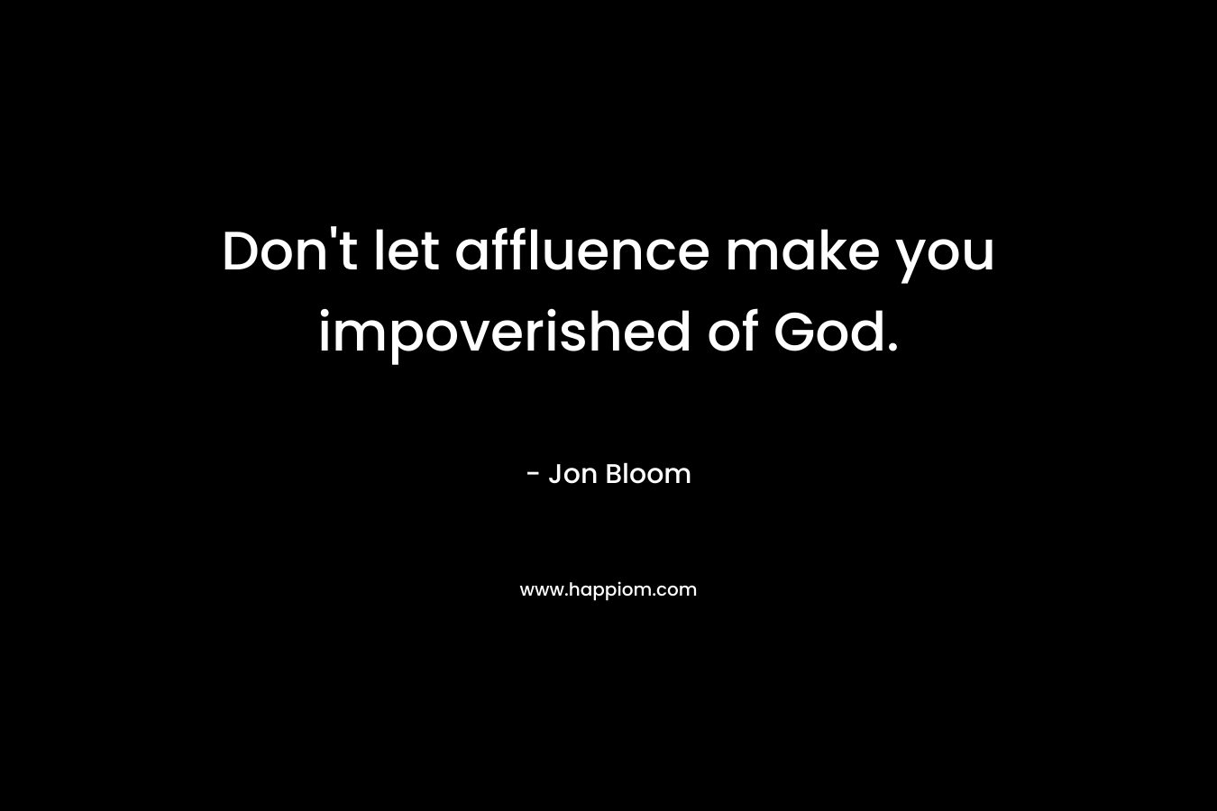 Don't let affluence make you impoverished of God.