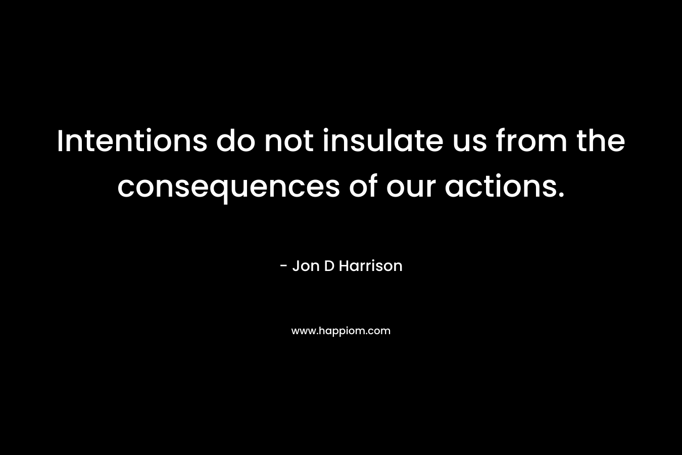 Intentions do not insulate us from the consequences of our actions.