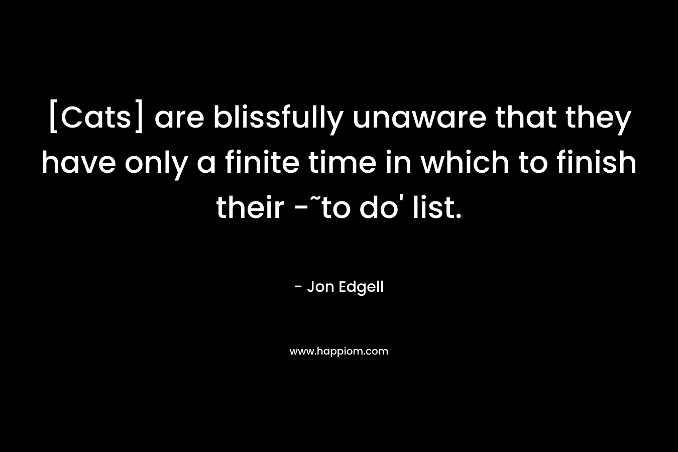 [Cats] are blissfully unaware that they have only a finite time in which to finish their -˜to do’ list. – Jon Edgell
