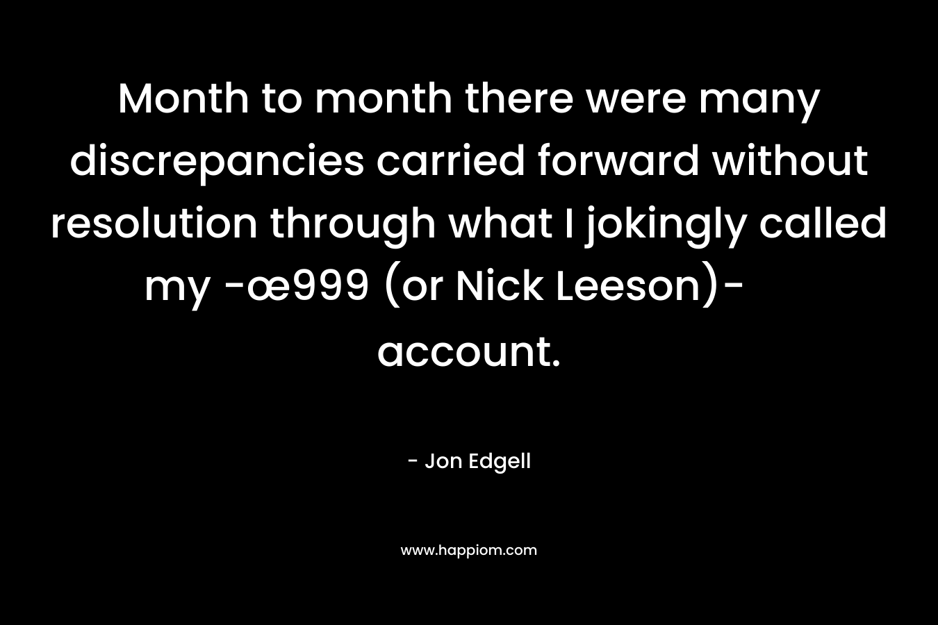 Month to month there were many discrepancies carried forward without resolution through what I jokingly called my -œ999 (or Nick Leeson)- account. – Jon Edgell