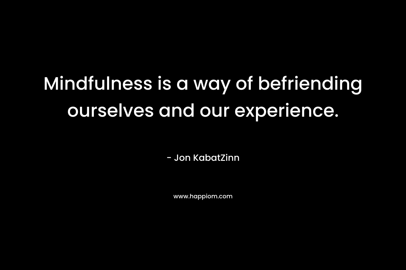 Mindfulness is a way of befriending ourselves and our experience.