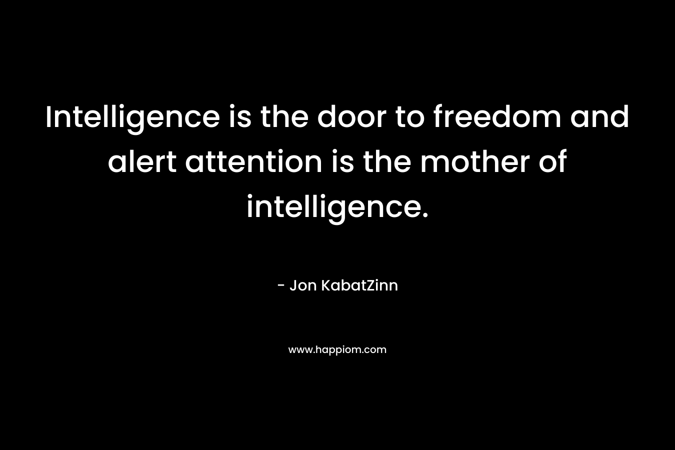 Intelligence is the door to freedom and alert attention is the mother of intelligence. – Jon KabatZinn