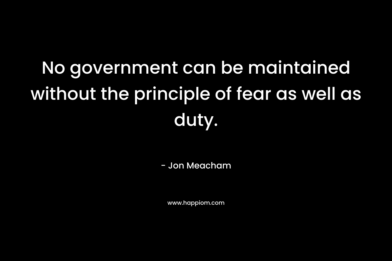 No government can be maintained without the principle of fear as well as duty.