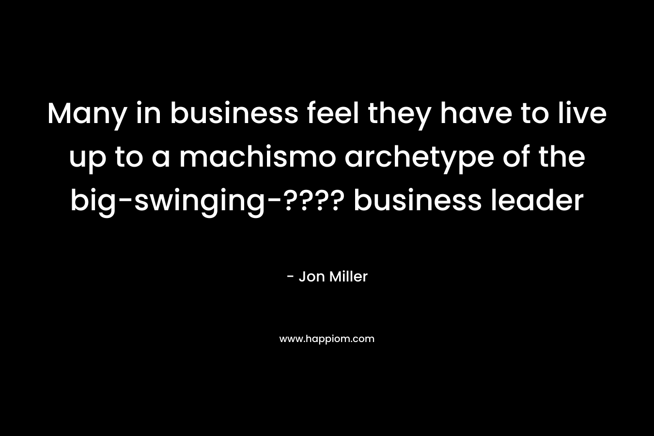 Many in business feel they have to live up to a machismo archetype of the big-swinging-???? business leader – Jon Miller