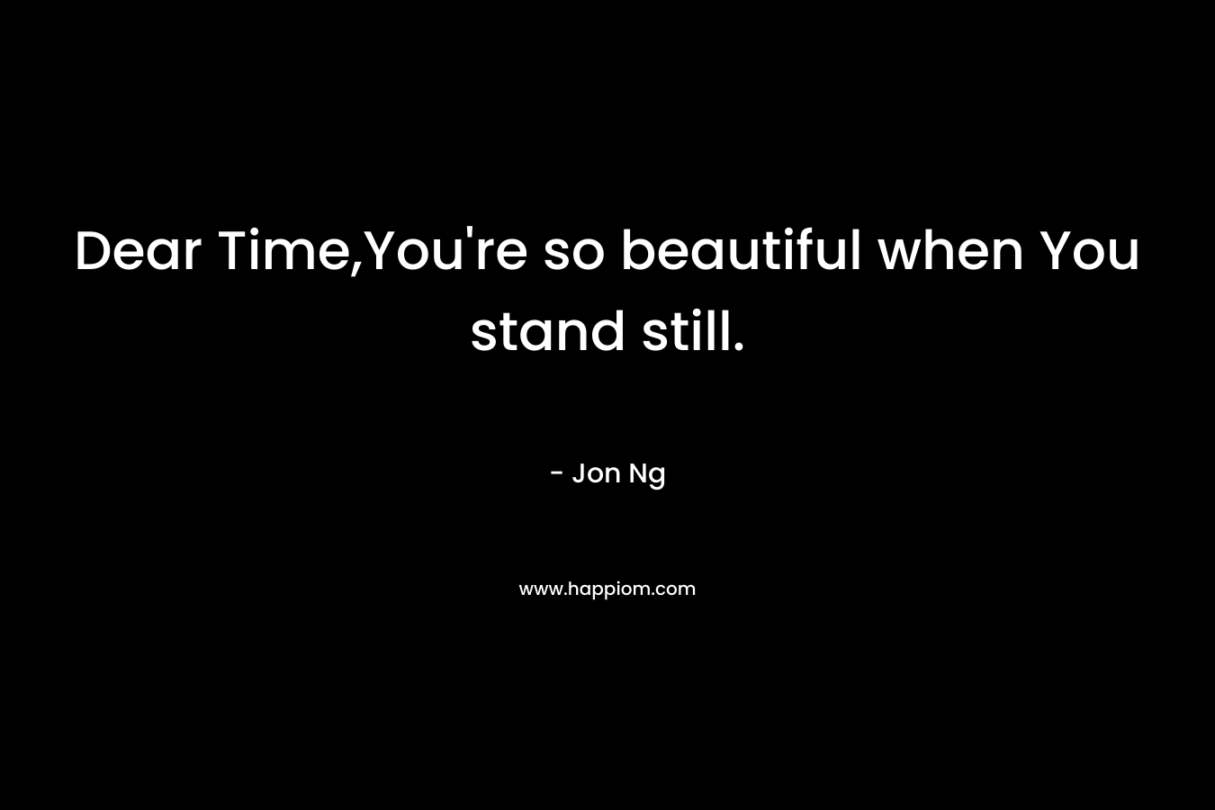Dear Time,You’re so beautiful when You stand still. – Jon Ng