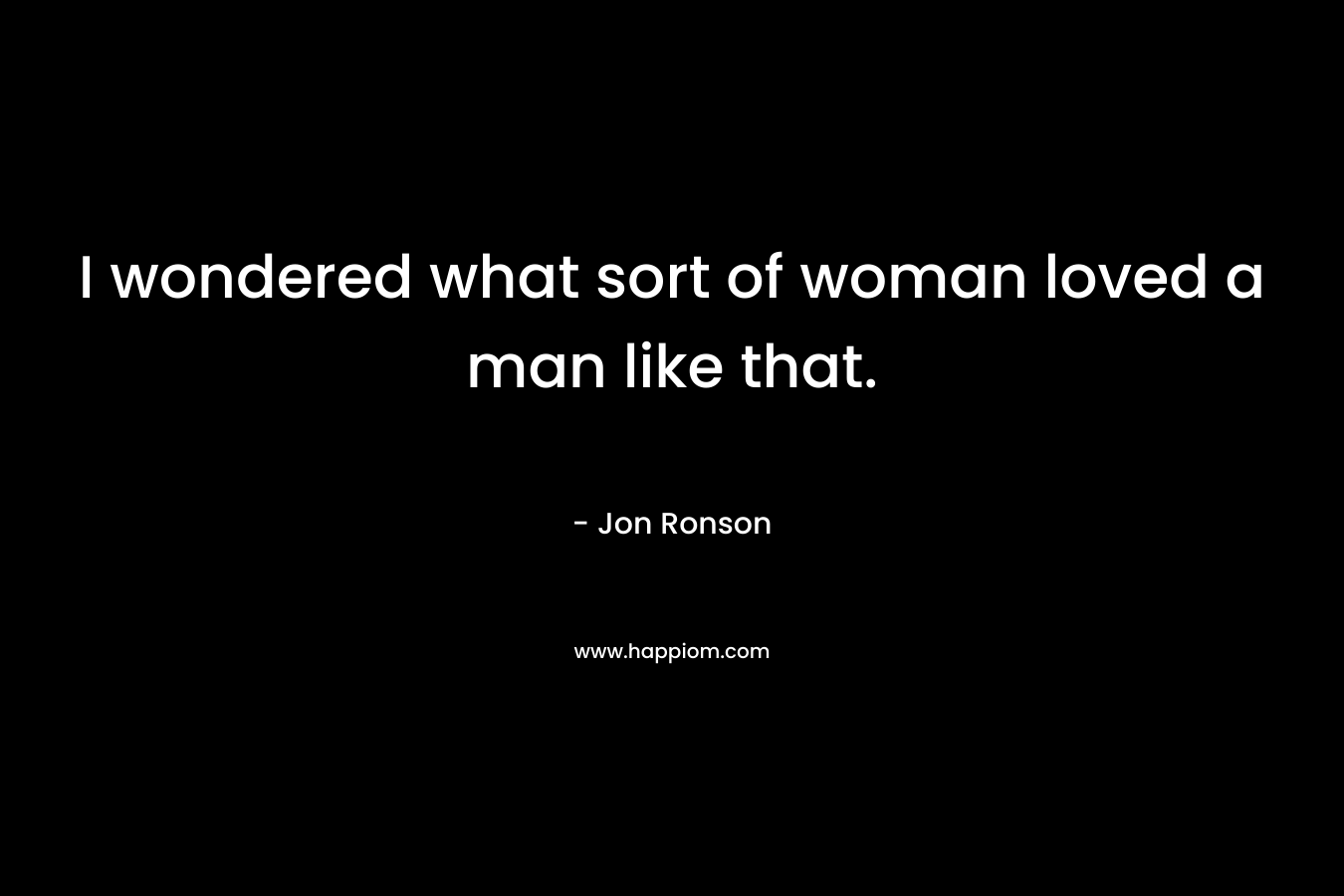 I wondered what sort of woman loved a man like that. – Jon Ronson