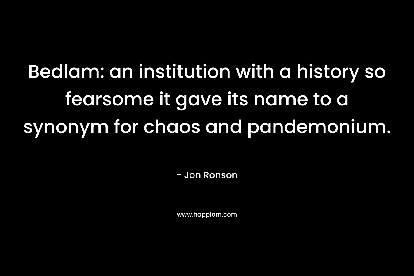 Bedlam: an institution with a history so fearsome it gave its name to a synonym for chaos and pandemonium. – Jon Ronson
