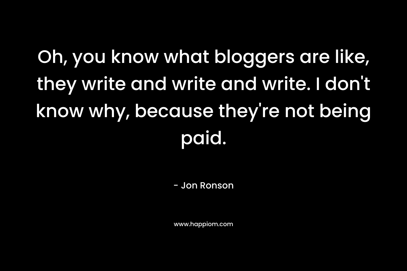 Oh, you know what bloggers are like, they write and write and write. I don't know why, because they're not being paid.