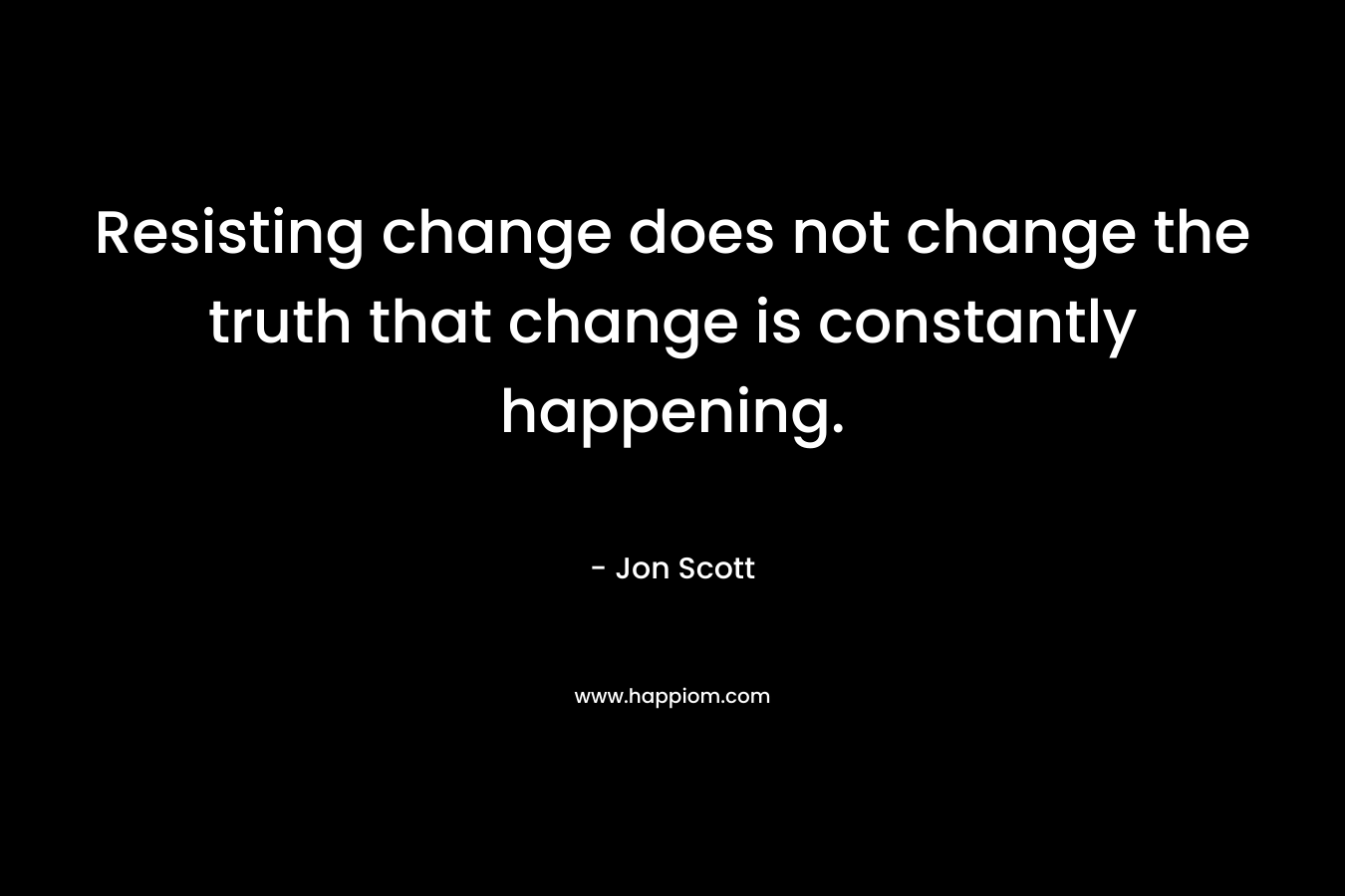 Resisting change does not change the truth that change is constantly happening.