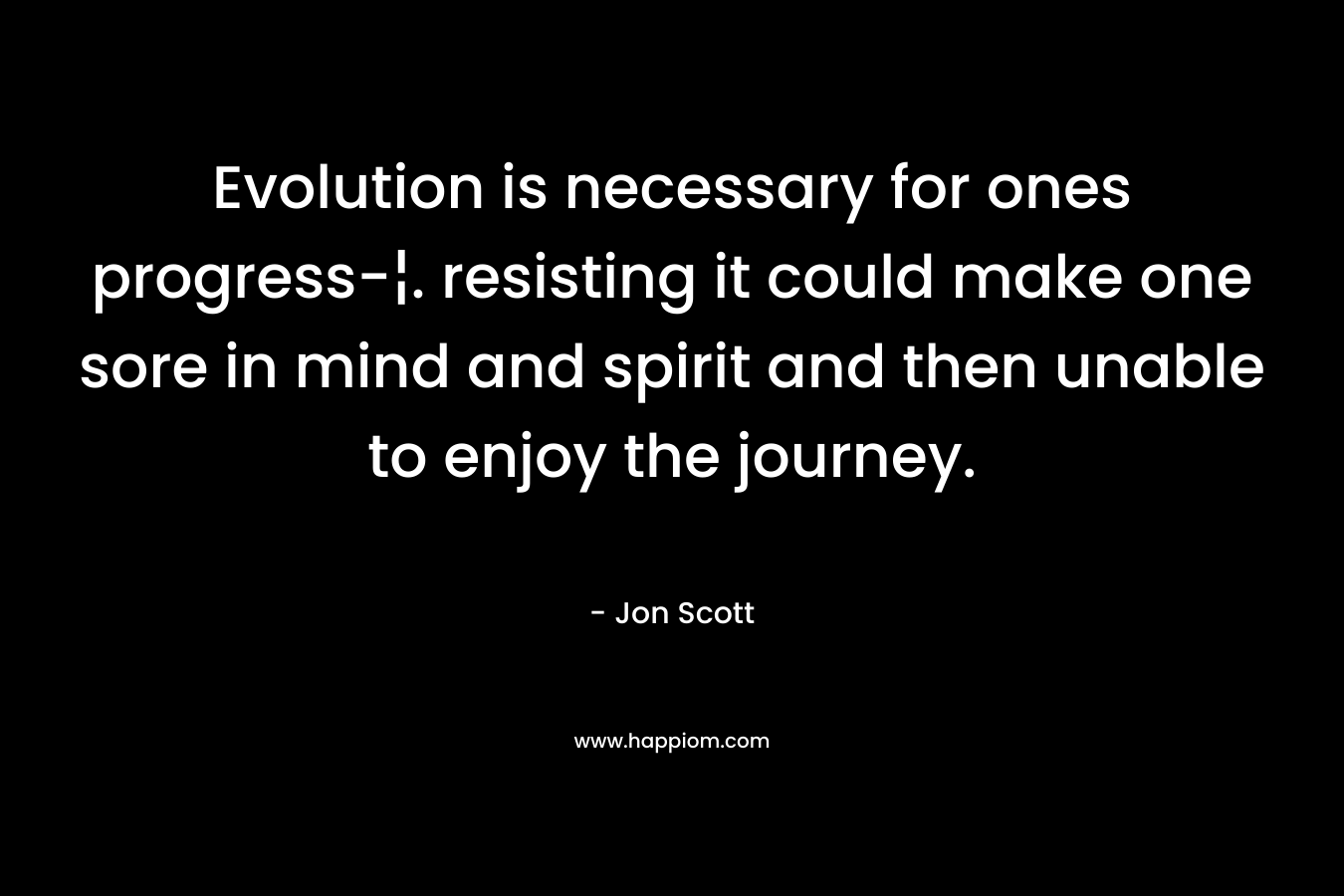 Evolution is necessary for ones progress-¦. resisting it could make one sore in mind and spirit and then unable to enjoy the journey.