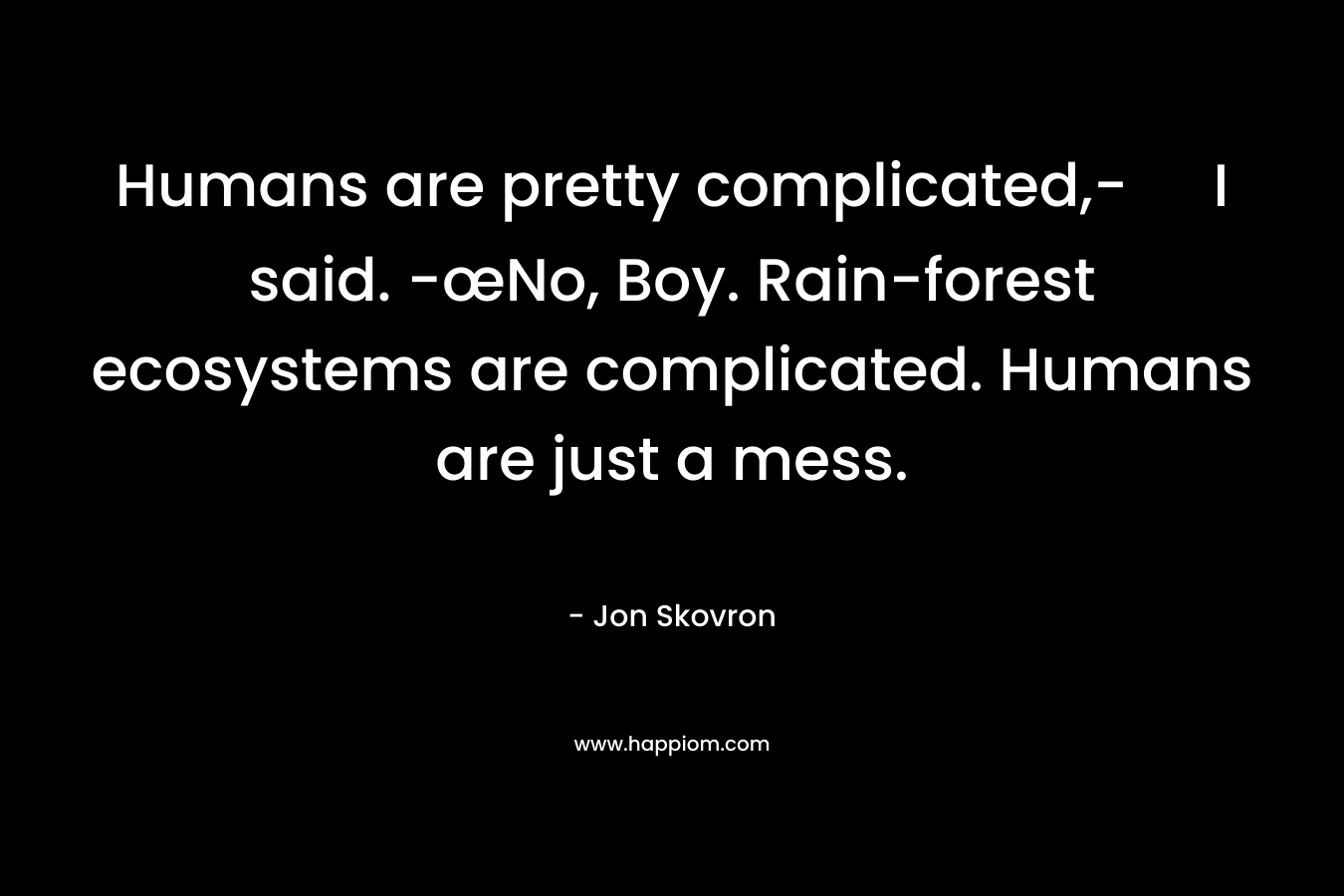 Humans are pretty complicated,- I said. -œNo, Boy. Rain-forest ecosystems are complicated. Humans are just a mess. – Jon Skovron