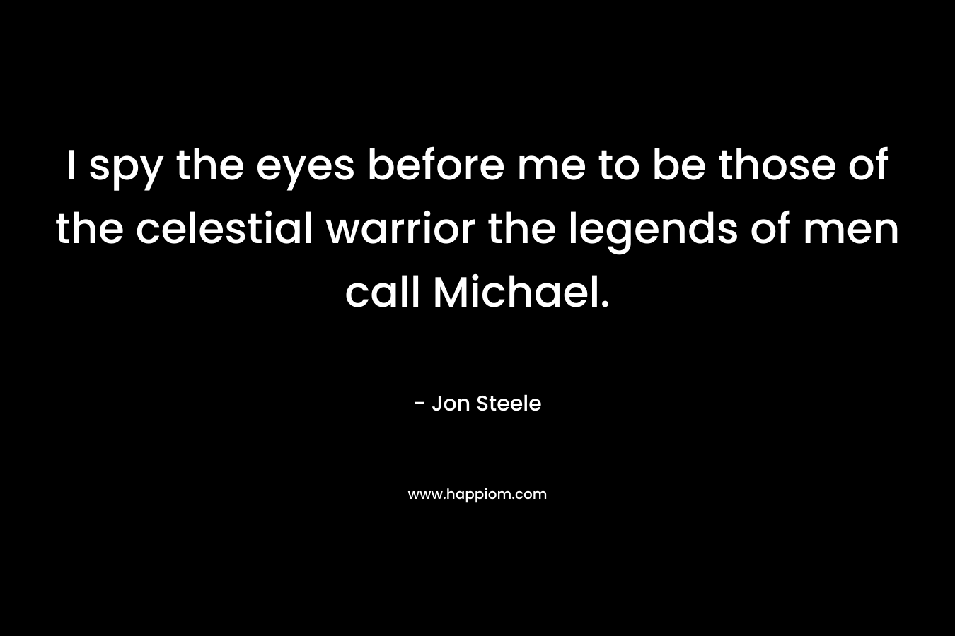 I spy the eyes before me to be those of the celestial warrior the legends of men call Michael. – Jon Steele