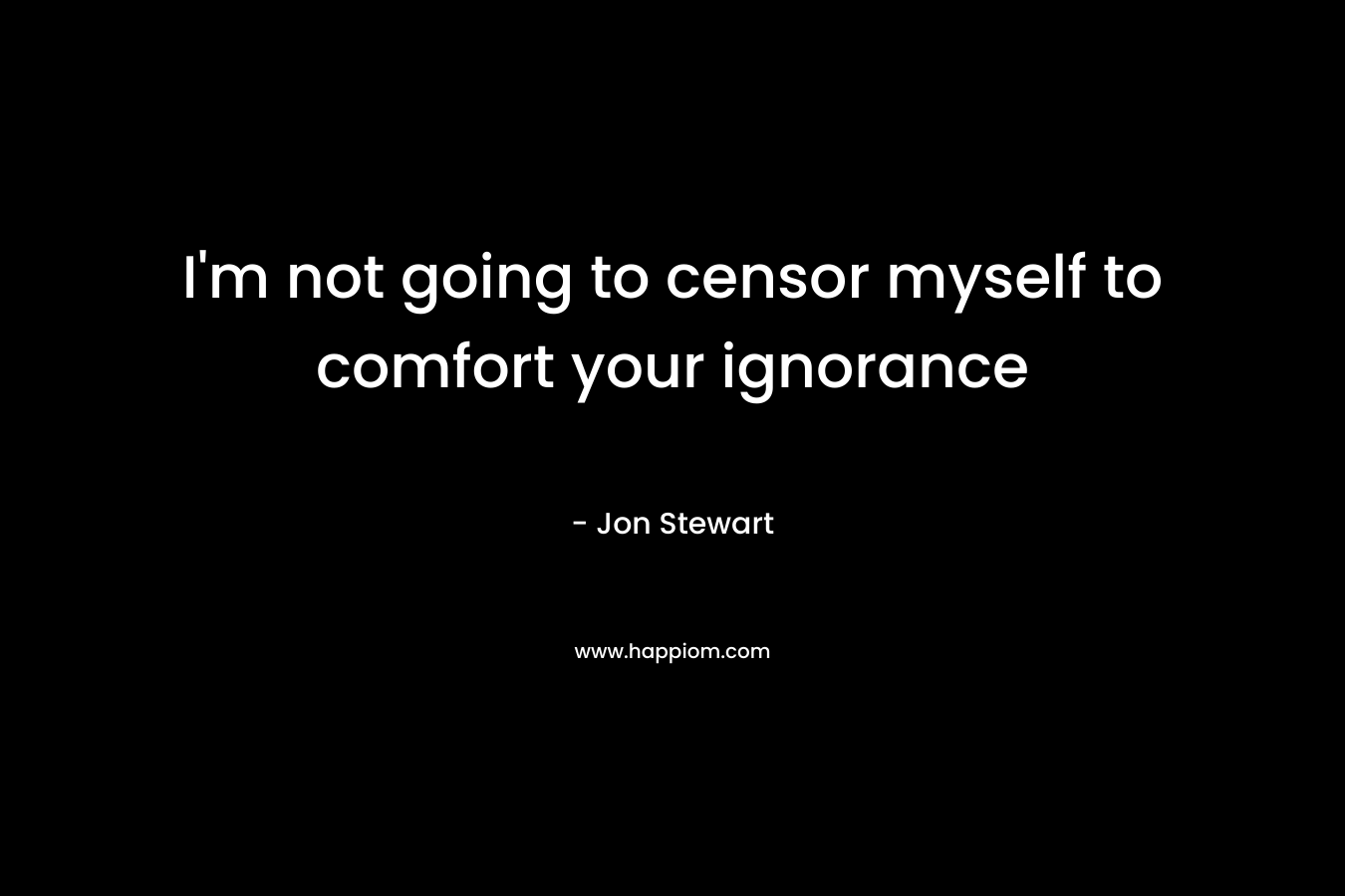 I’m not going to censor myself to comfort your ignorance – Jon Stewart