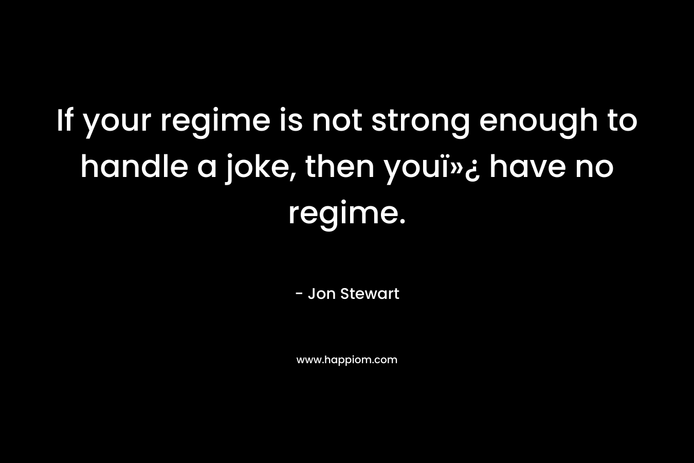If your regime is not strong enough to handle a joke, then youï»¿ have no regime. – Jon Stewart