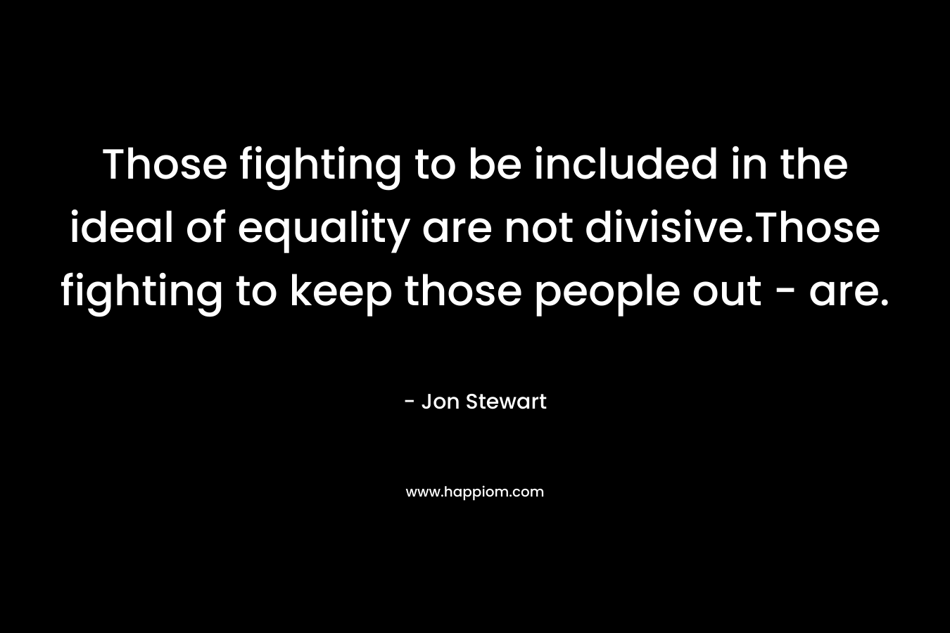Those fighting to be included in the ideal of equality are not divisive.Those fighting to keep those people out – are. – Jon Stewart