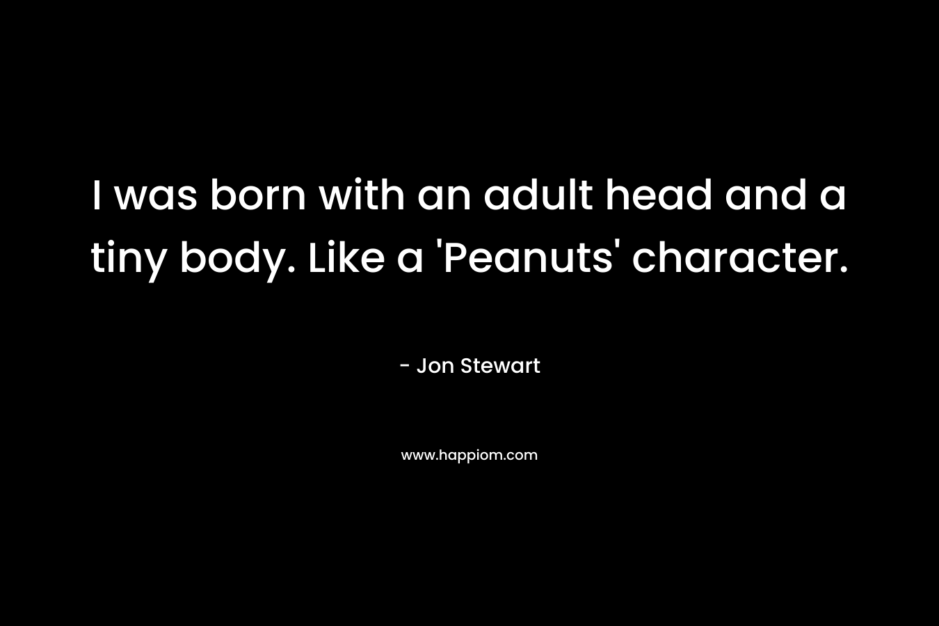 I was born with an adult head and a tiny body. Like a 'Peanuts' character.