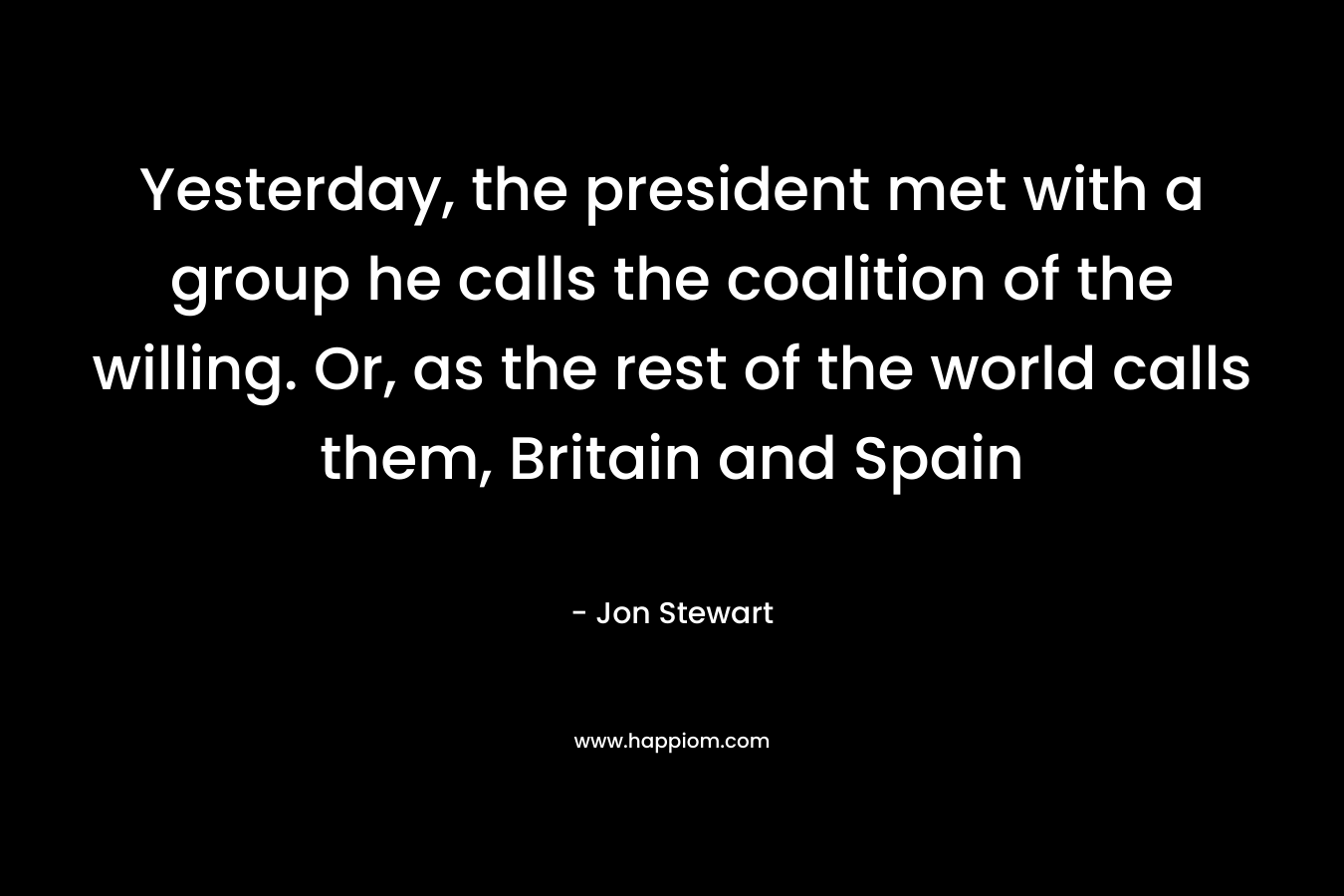 Yesterday, the president met with a group he calls the coalition of the willing. Or, as the rest of the world calls them, Britain and Spain