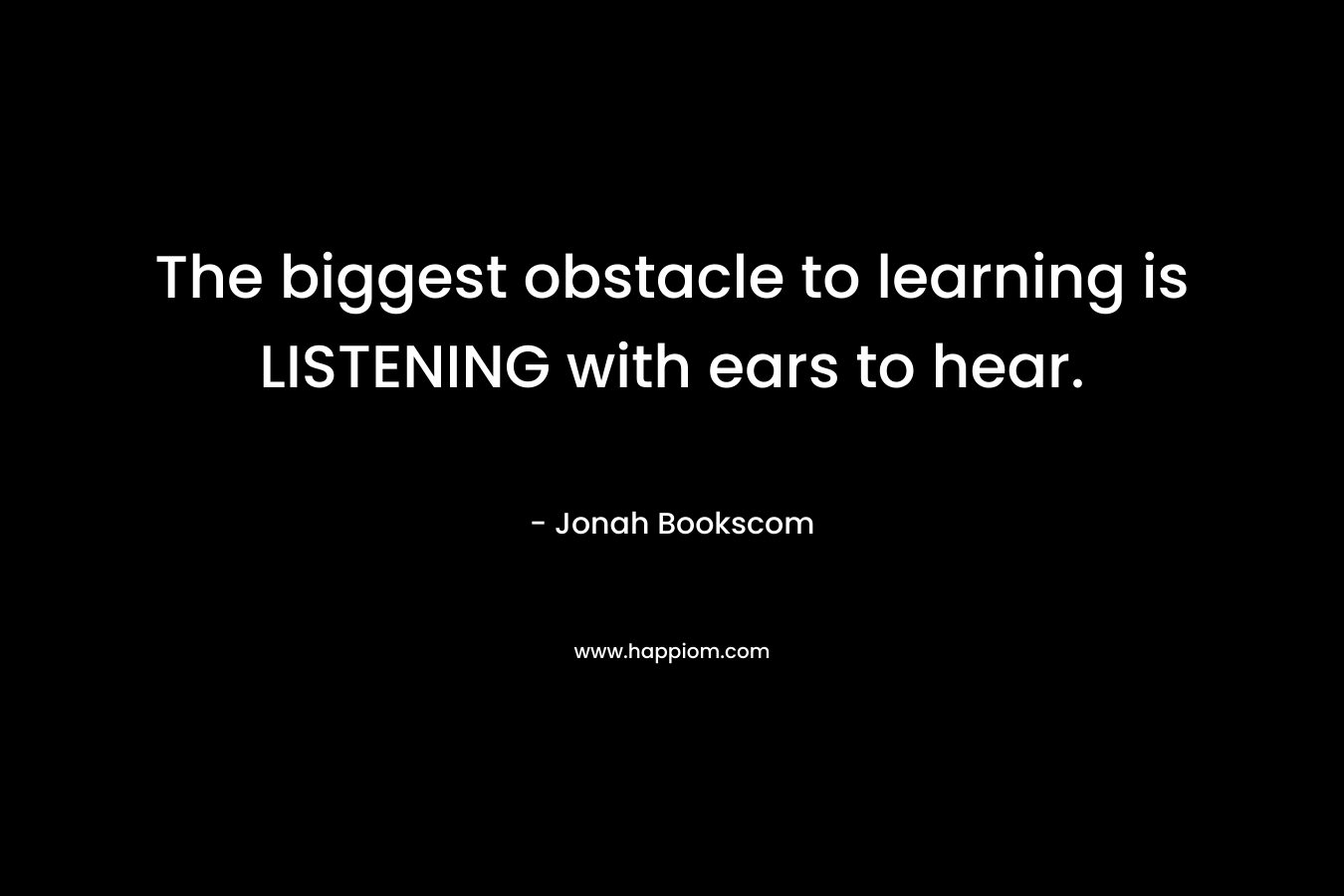 The biggest obstacle to learning is LISTENING with ears to hear. – Jonah Bookscom