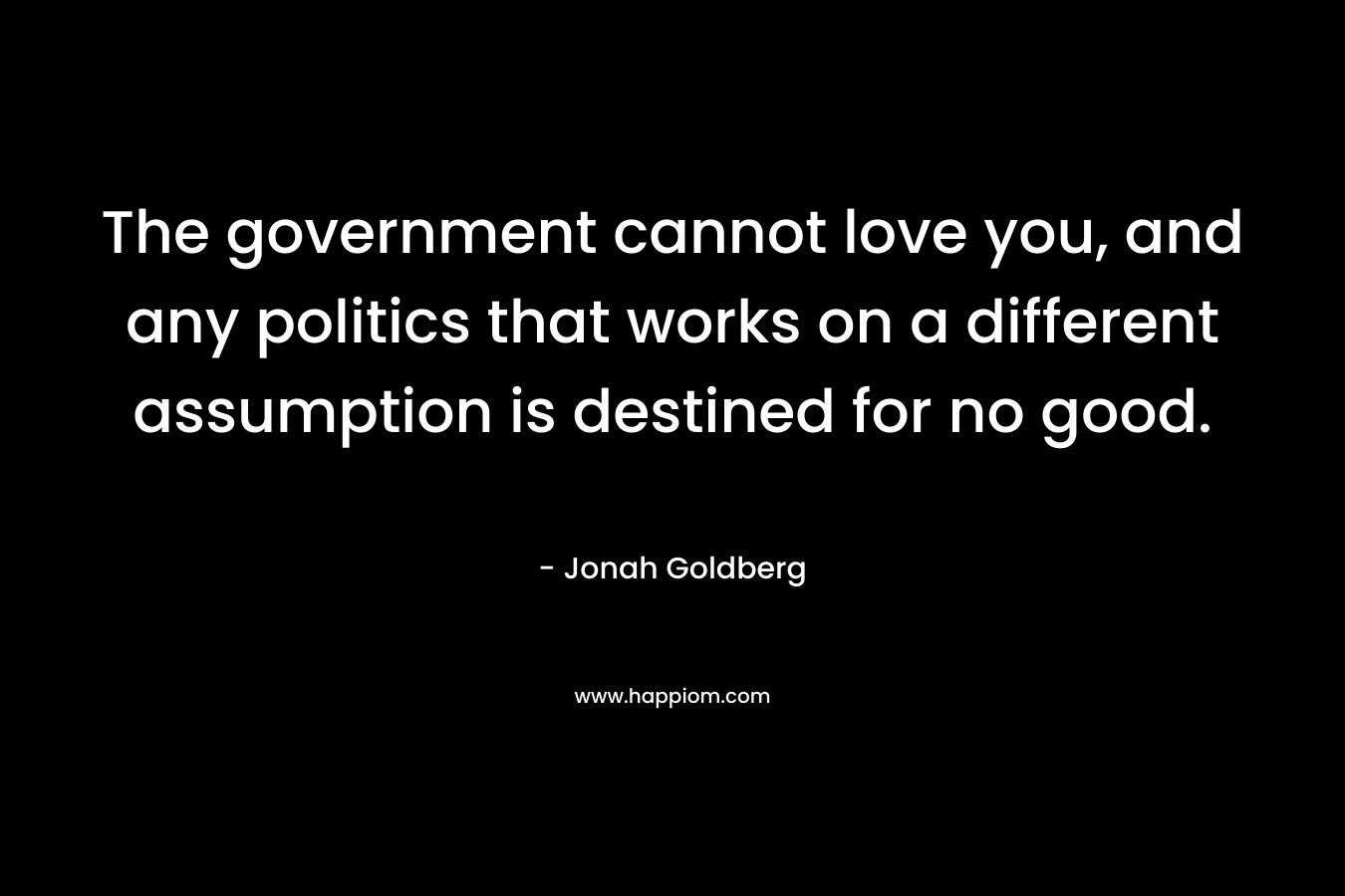 The government cannot love you, and any politics that works on a different assumption is destined for no good.