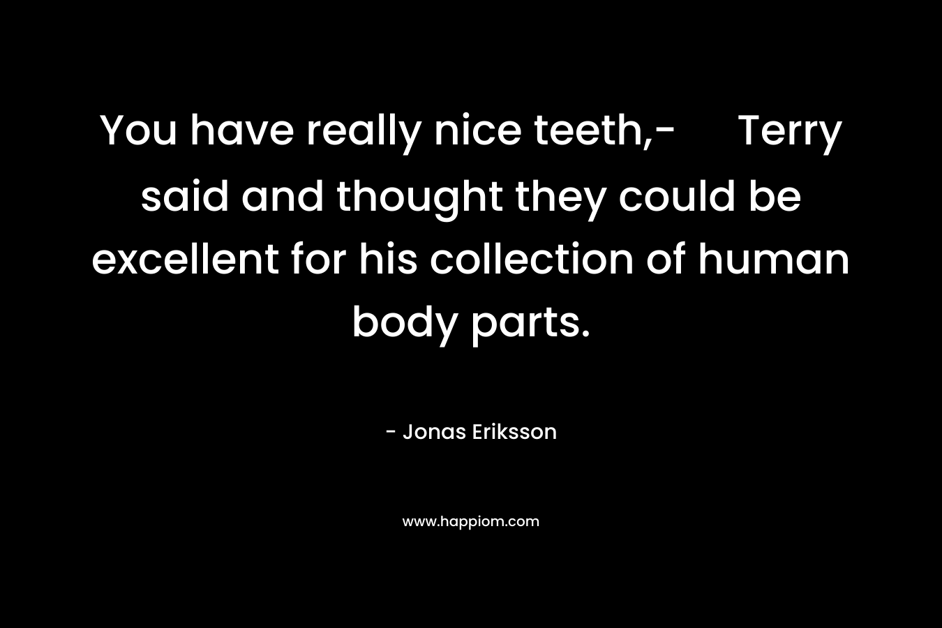 You have really nice teeth,- Terry said and thought they could be excellent for his collection of human body parts. – Jonas Eriksson