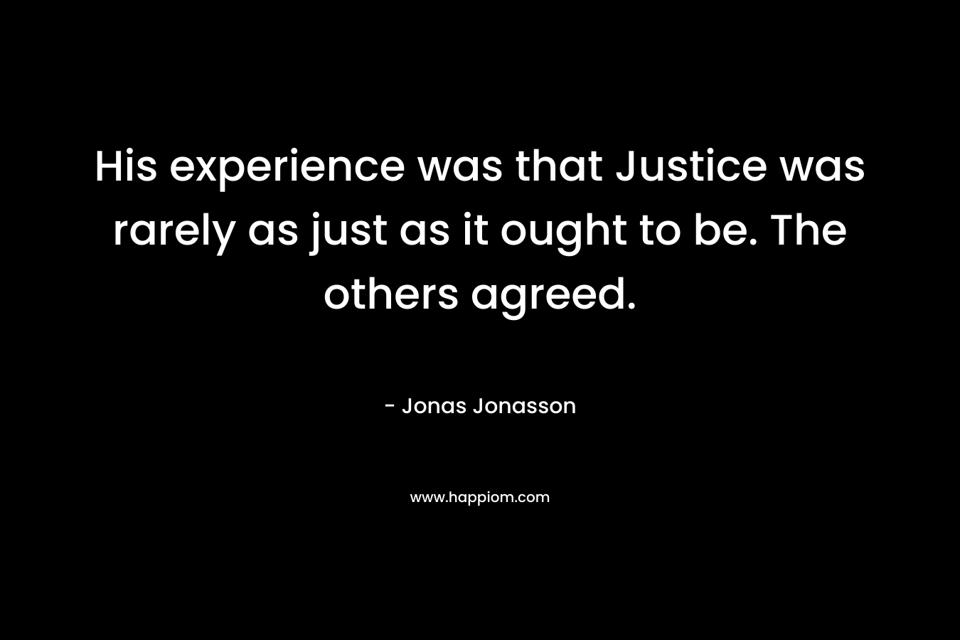 His experience was that Justice was rarely as just as it ought to be. The others agreed. – Jonas Jonasson
