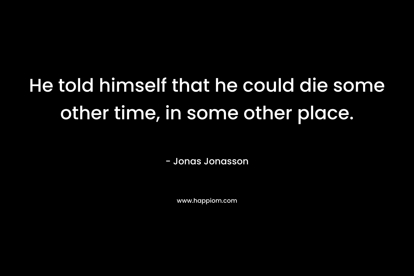 He told himself that he could die some other time, in some other place.