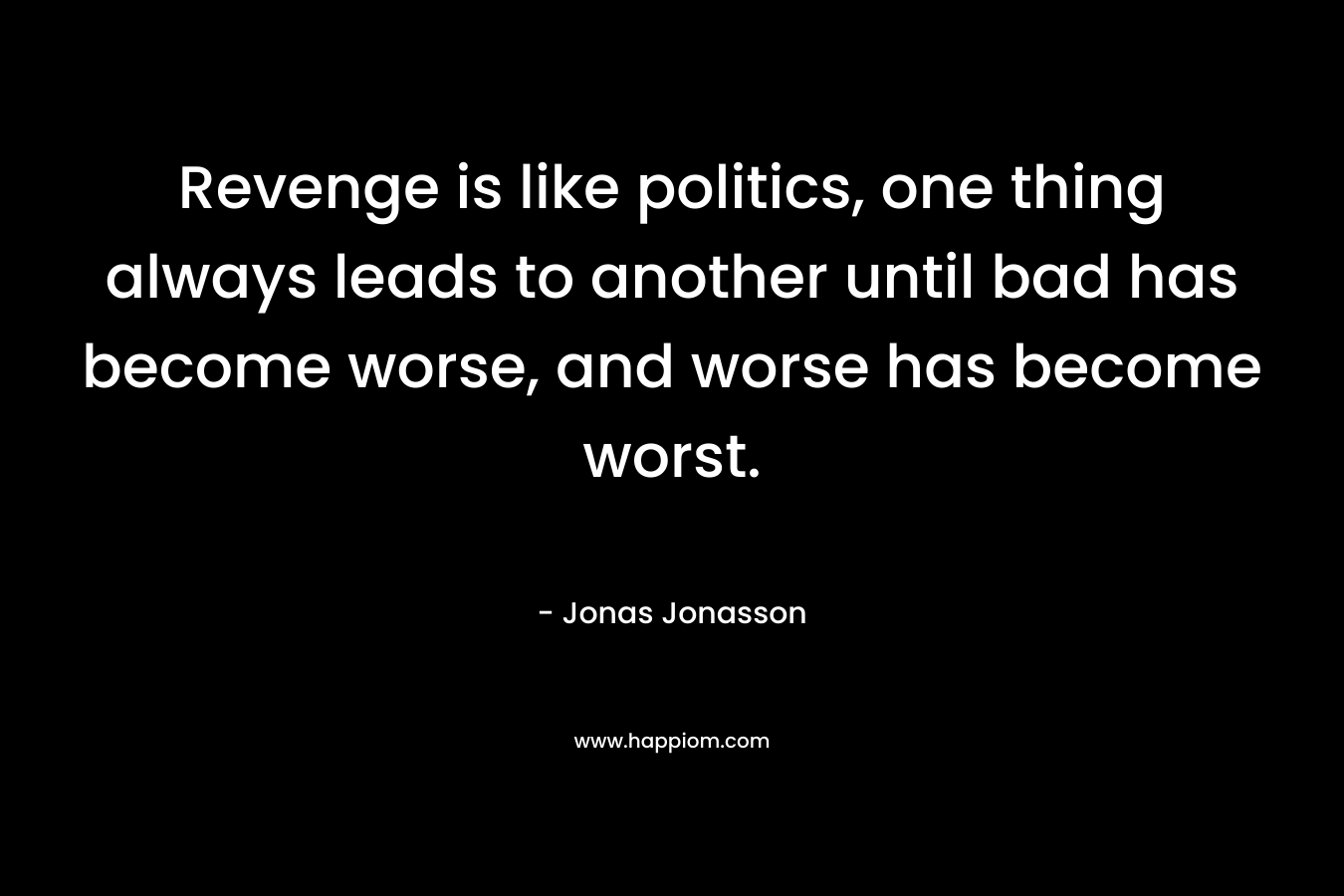 Revenge is like politics, one thing always leads to another until bad has become worse, and worse has become worst. – Jonas Jonasson