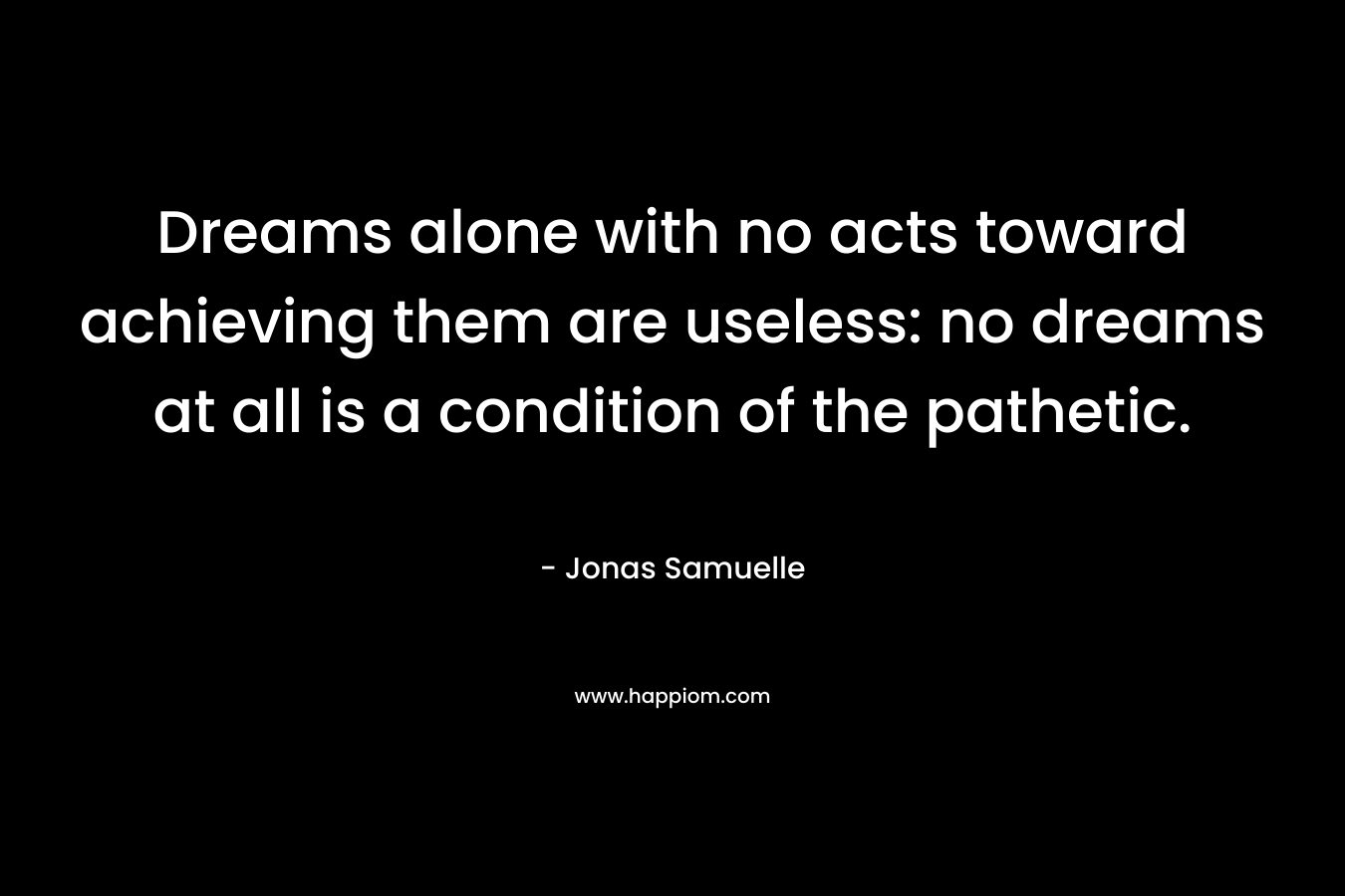 Dreams alone with no acts toward achieving them are useless: no dreams at all is a condition of the pathetic.
