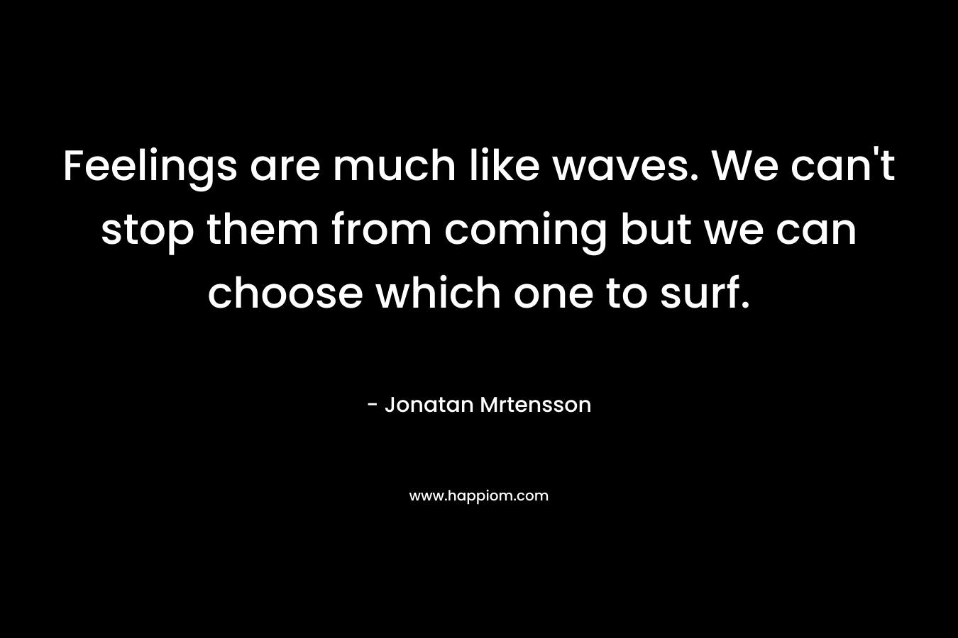 Feelings are much like waves. We can’t stop them from coming but we can choose which one to surf. – Jonatan Mrtensson