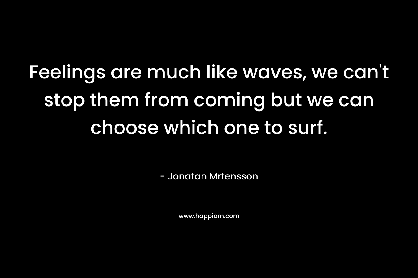Feelings are much like waves, we can’t stop them from coming but we can choose which one to surf. – Jonatan Mrtensson