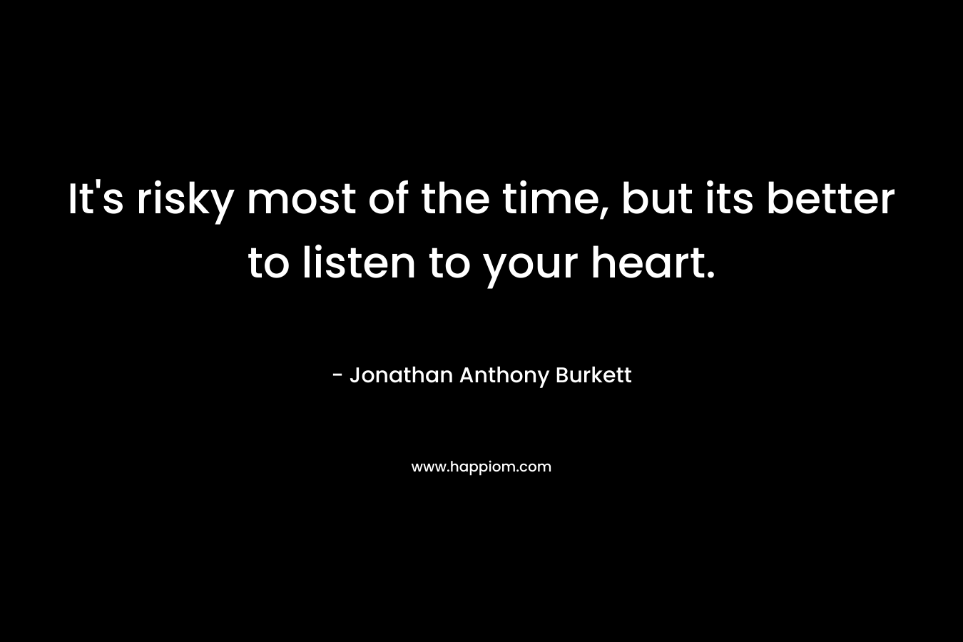 It’s risky most of the time, but its better to listen to your heart. – Jonathan Anthony Burkett