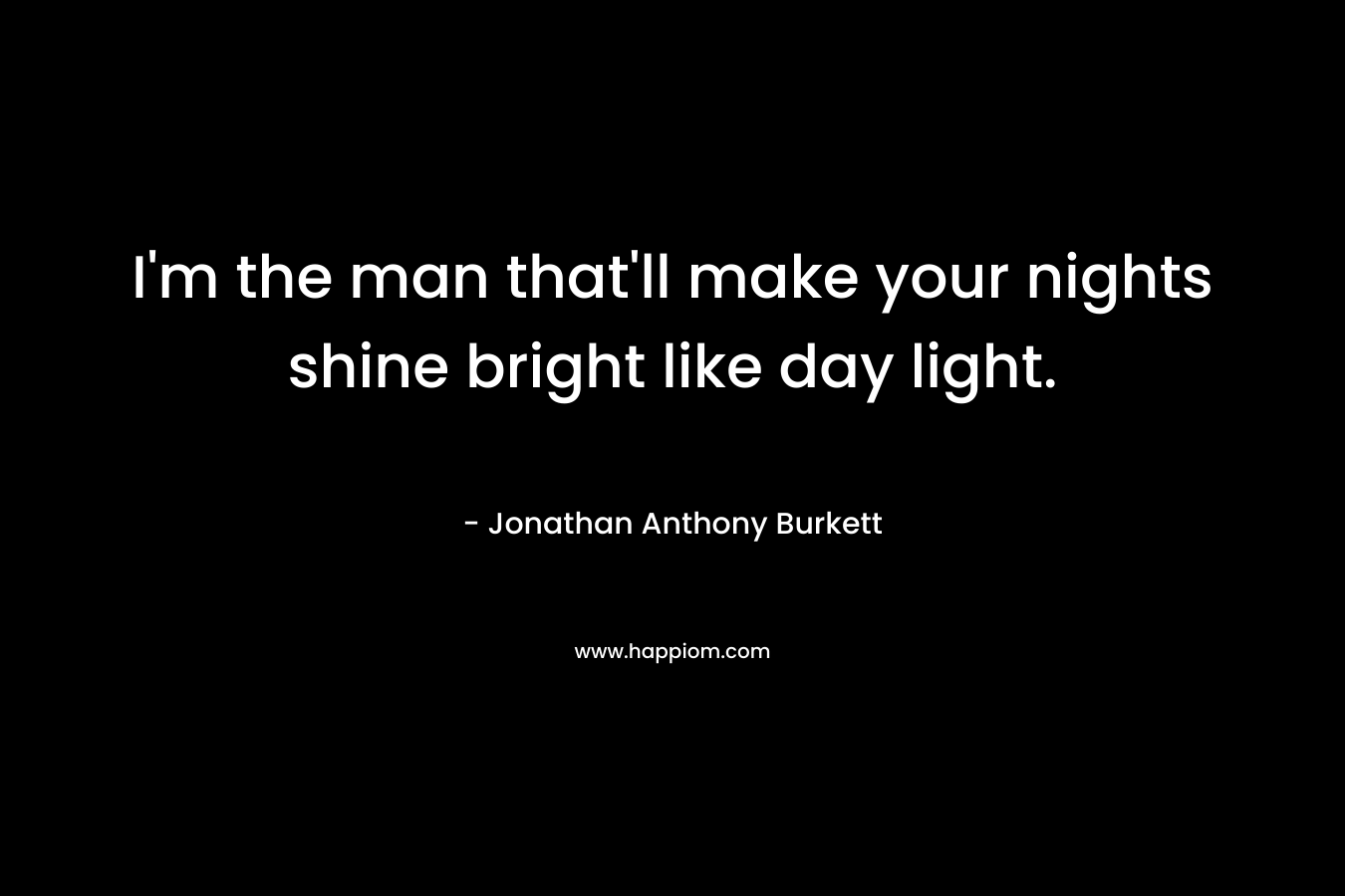 I’m the man that’ll make your nights shine bright like day light. – Jonathan Anthony Burkett