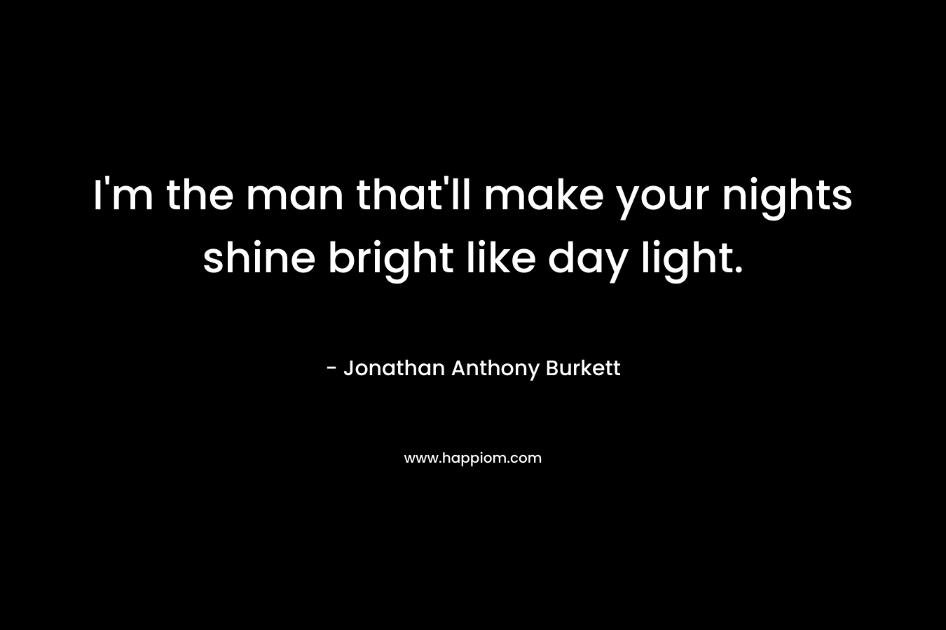 I'm the man that'll make your nights shine bright like day light.