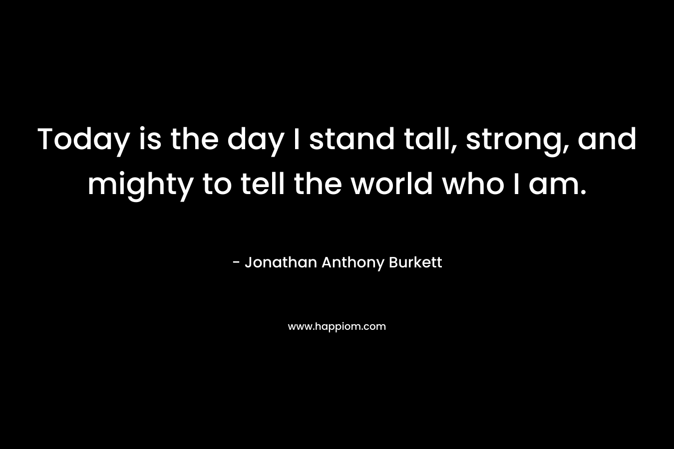 Today is the day I stand tall, strong, and mighty to tell the world who I am. – Jonathan Anthony Burkett