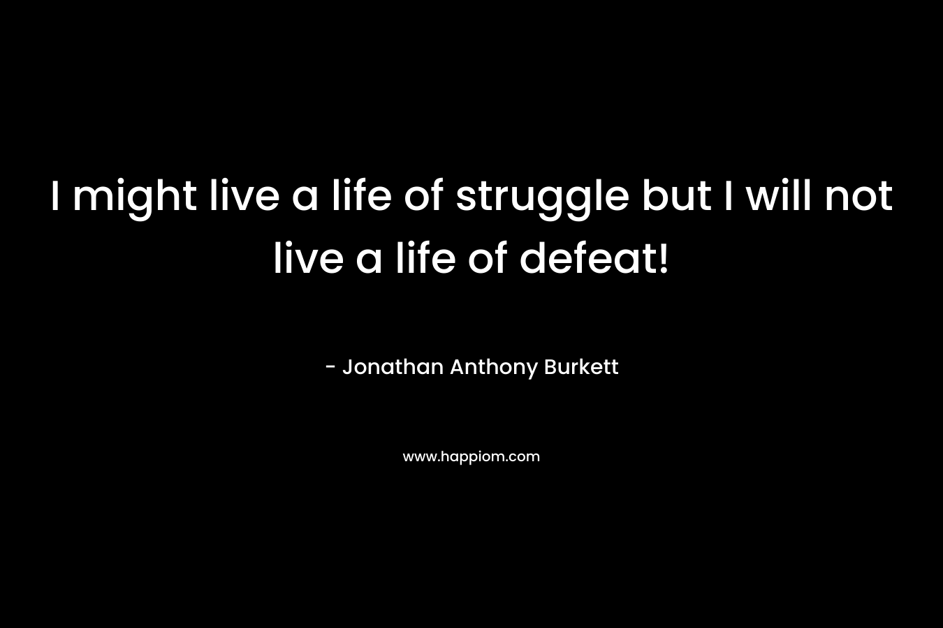 I might live a life of struggle but I will not live a life of defeat!