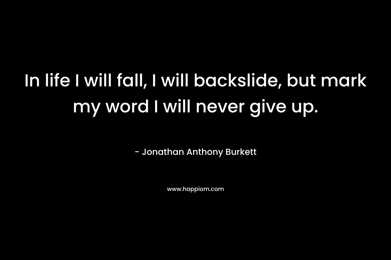 In life I will fall, I will backslide, but mark my word I will never give up. – Jonathan Anthony Burkett
