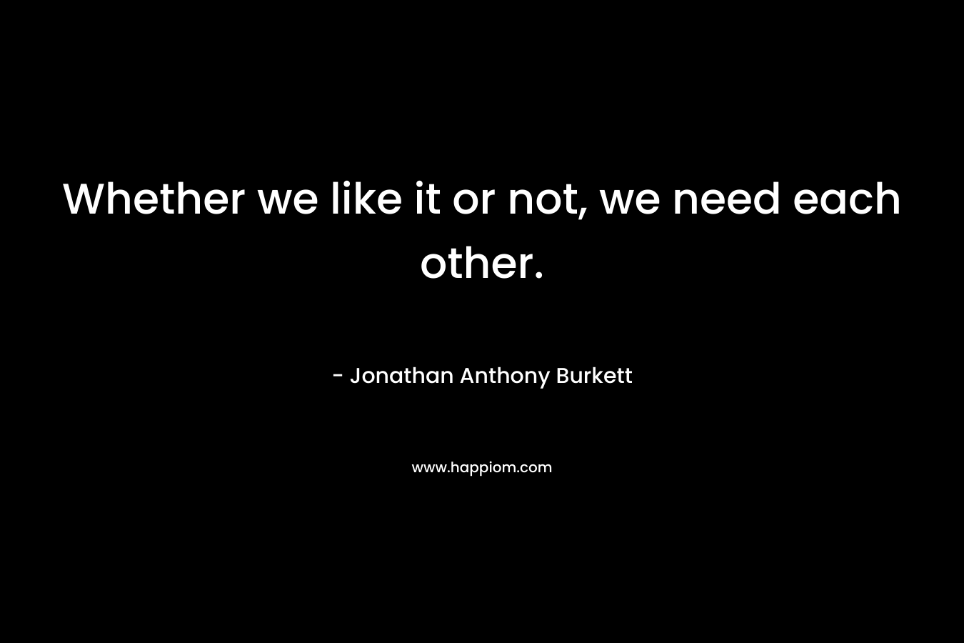 Whether we like it or not, we need each other.