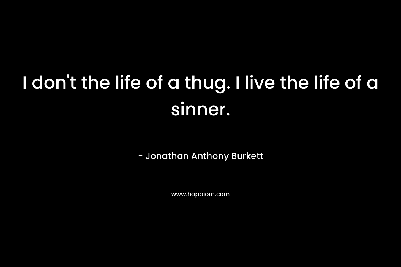 I don’t the life of a thug. I live the life of a sinner. – Jonathan Anthony Burkett
