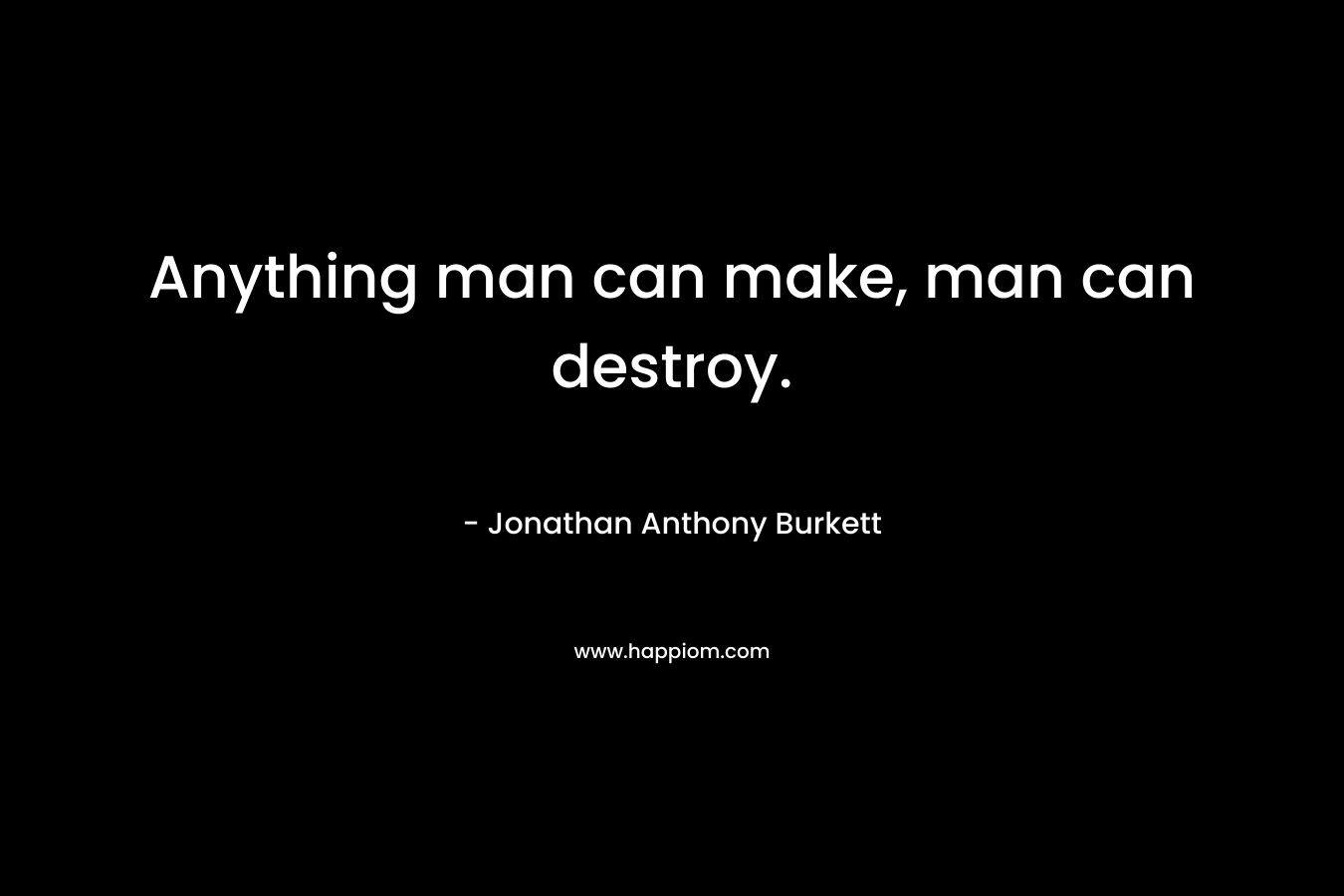Anything man can make, man can destroy.
