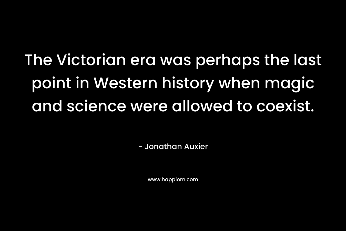 The Victorian era was perhaps the last point in Western history when magic and science were allowed to coexist. – Jonathan Auxier