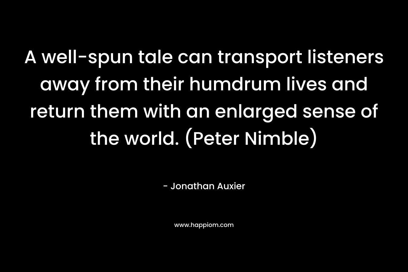 A well-spun tale can transport listeners away from their humdrum lives and return them with an enlarged sense of the world. (Peter Nimble) – Jonathan Auxier