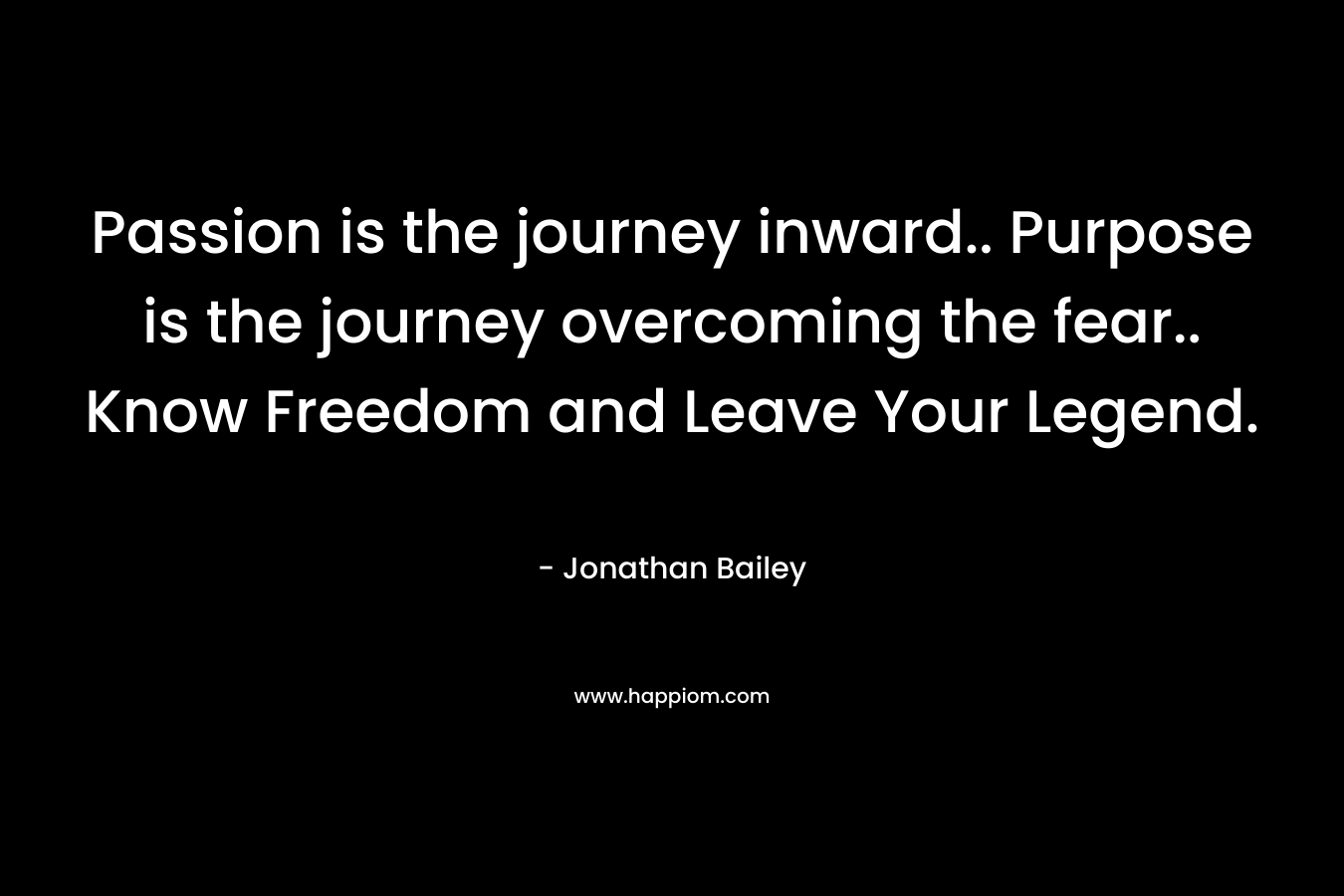 Passion is the journey inward.. Purpose is the journey overcoming the fear.. Know Freedom and Leave Your Legend.