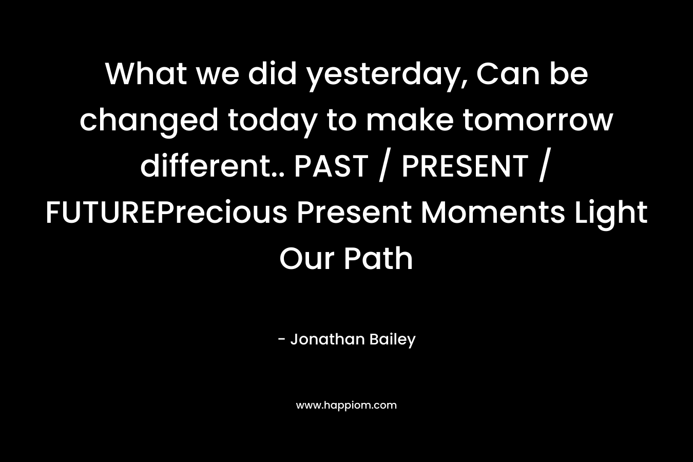 What we did yesterday, Can be changed today to make tomorrow different.. PAST / PRESENT / FUTUREPrecious Present Moments Light Our Path