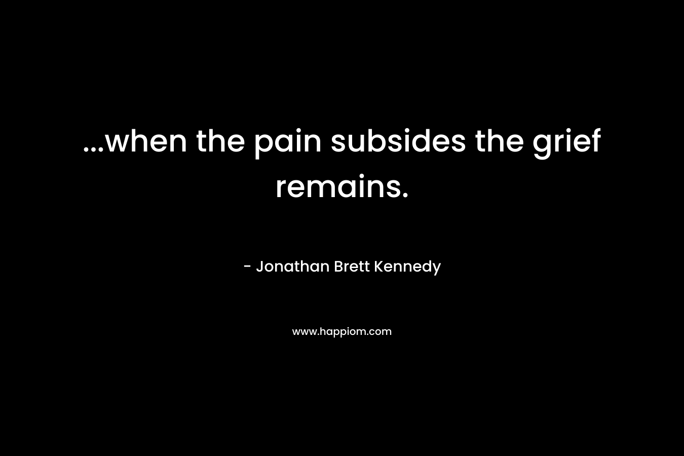 …when the pain subsides the grief remains. – Jonathan Brett Kennedy