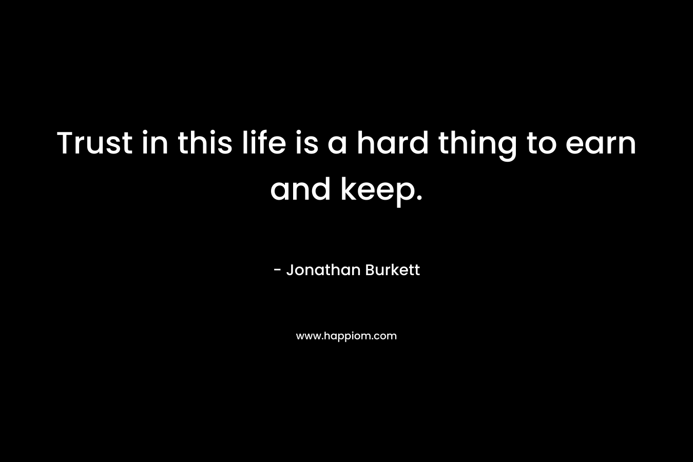 Trust in this life is a hard thing to earn and keep. – Jonathan Burkett