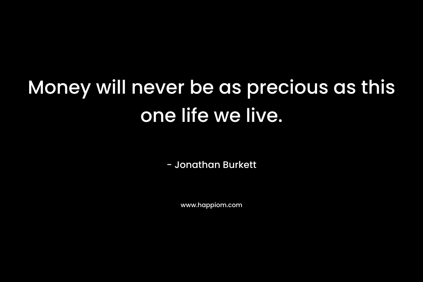 Money will never be as precious as this one life we live. – Jonathan Burkett