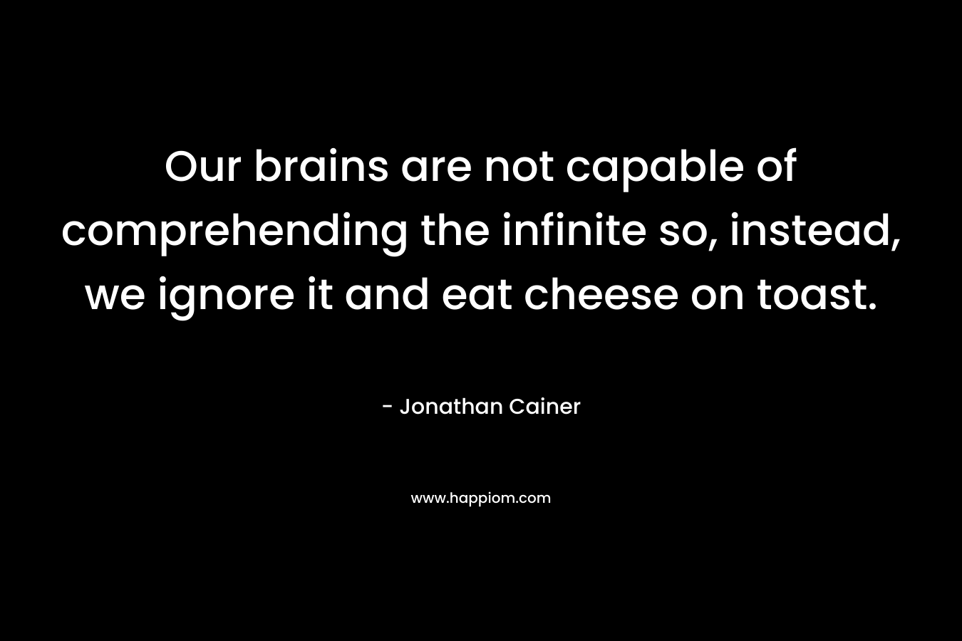 Our brains are not capable of comprehending the infinite so, instead, we ignore it and eat cheese on toast. – Jonathan Cainer